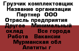 Грузчик-комплектовщик › Название организации ­ Партнер, ООО › Отрасль предприятия ­ Другое › Минимальный оклад ­ 1 - Все города Работа » Вакансии   . Мурманская обл.,Апатиты г.